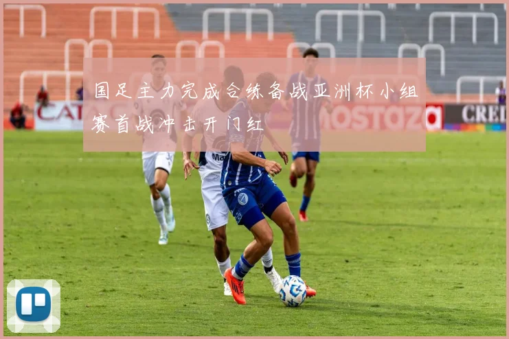 国足主力完成合练备战亚洲杯小组赛首战冲击开门红