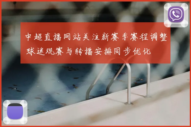 中超直播网站关注新赛季赛程调整 球迷观赛与转播安排同步优化
