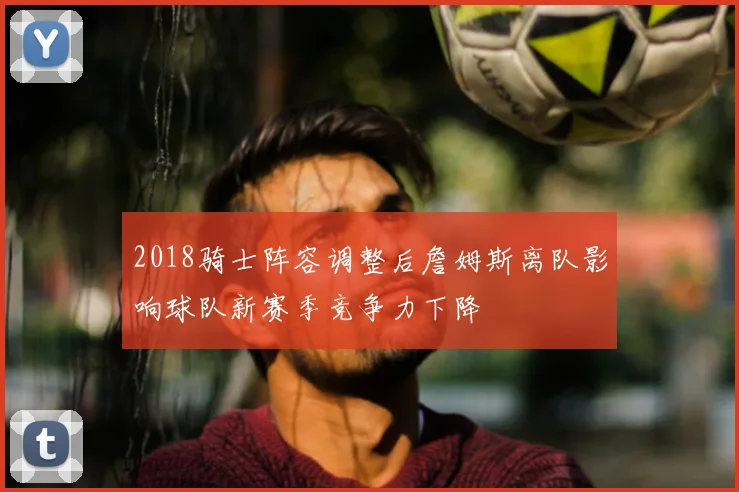 2018骑士阵容调整后詹姆斯离队影响球队新赛季竞争力下降