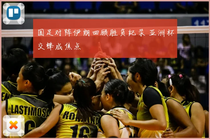 国足对阵伊朗回顾胜负纪录 亚洲杯交锋成焦点
