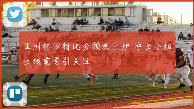 亚洲杯沙特比分预测出炉 冲击小组出线前景引关注