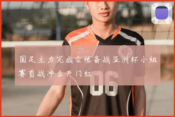 国足主力完成合练备战亚洲杯小组赛首战冲击开门红