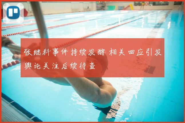 张继科事件持续发酵 相关回应引发舆论关注后续待查