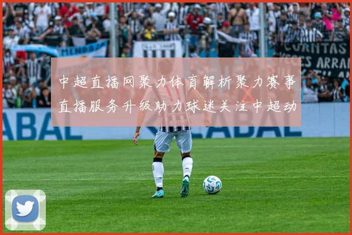 中超直播网聚力体育解析聚力赛事直播服务升级助力球迷关注中超动态