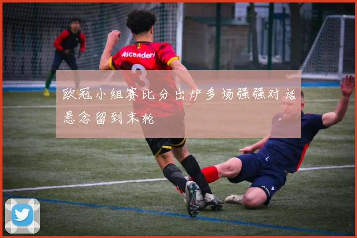 欧冠小组赛比分出炉多场强强对话悬念留到末轮