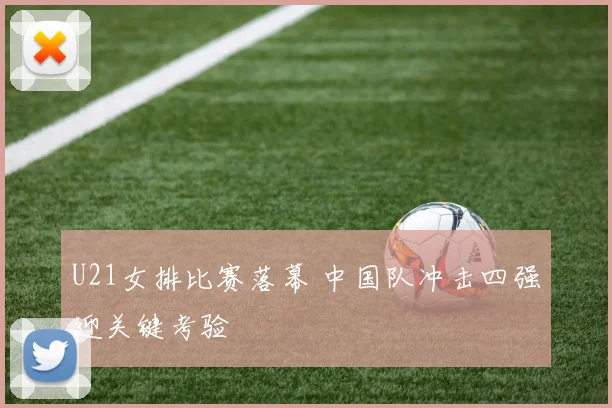 U21女排比赛落幕 中国队冲击四强迎关键考验