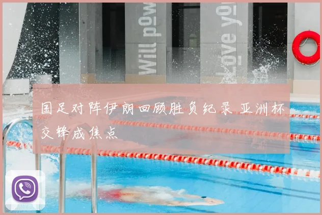 国足对阵伊朗回顾胜负纪录 亚洲杯交锋成焦点