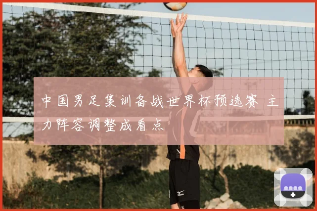 中国男足集训备战世界杯预选赛 主力阵容调整成看点