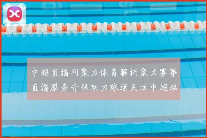中超直播网聚力体育解析聚力赛事直播服务升级助力球迷关注中超动态