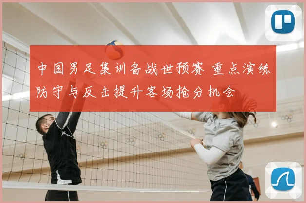 中国男足集训备战世预赛 重点演练防守与反击提升客场抢分机会