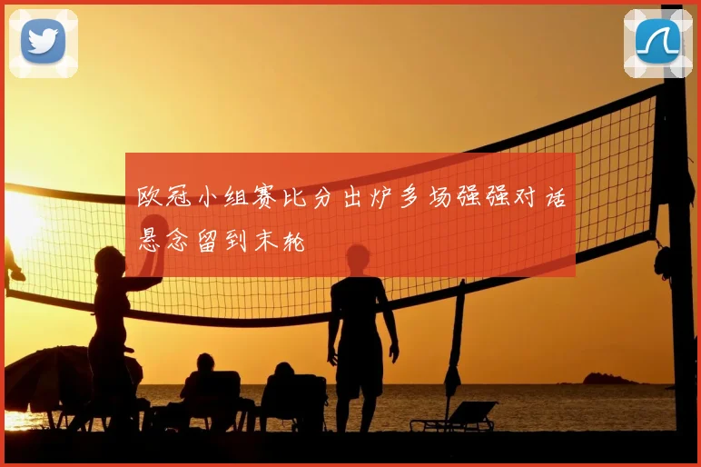 欧冠小组赛比分出炉多场强强对话悬念留到末轮