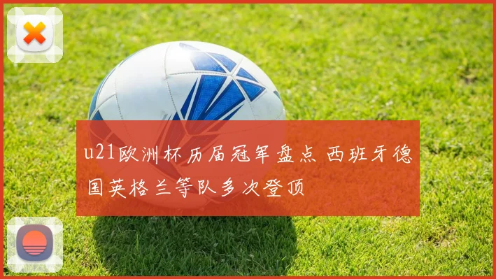 u21欧洲杯历届冠军盘点 西班牙德国英格兰等队多次登顶