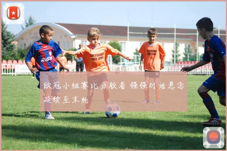 欧冠小组赛比分胶着 强强对话悬念延续至末轮