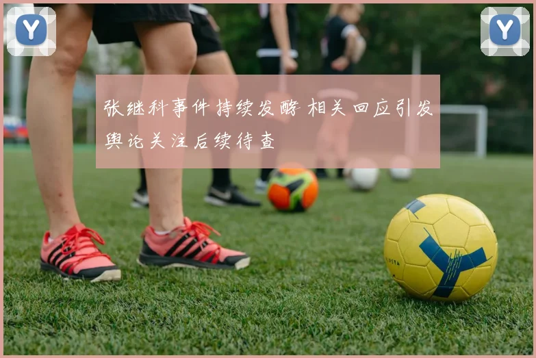 张继科事件持续发酵 相关回应引发舆论关注后续待查
